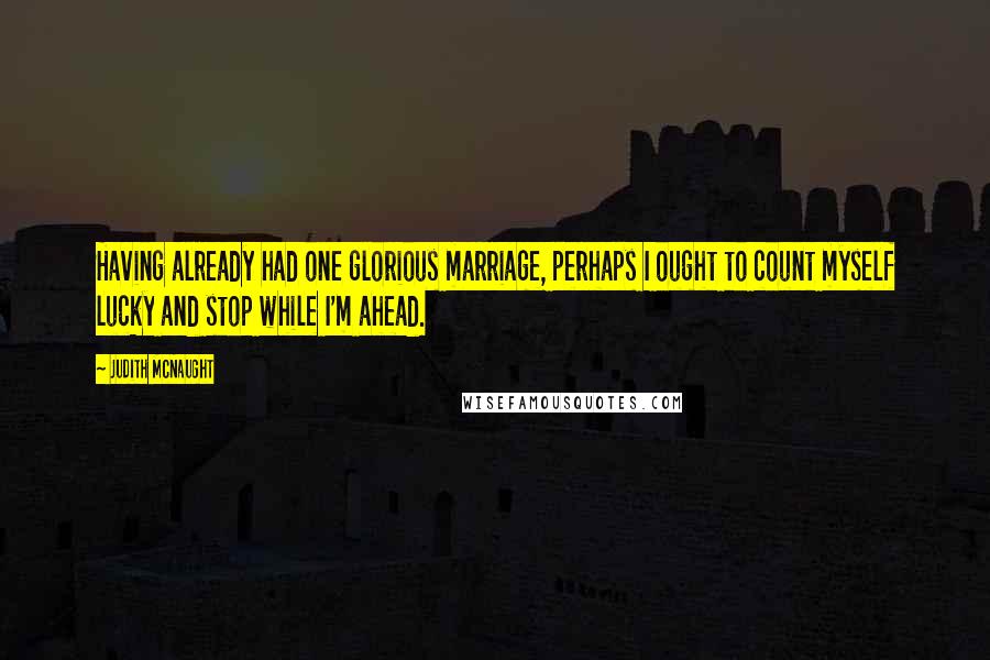 Judith McNaught Quotes: Having already had one glorious marriage, perhaps I ought to count myself lucky and stop while I'm ahead.