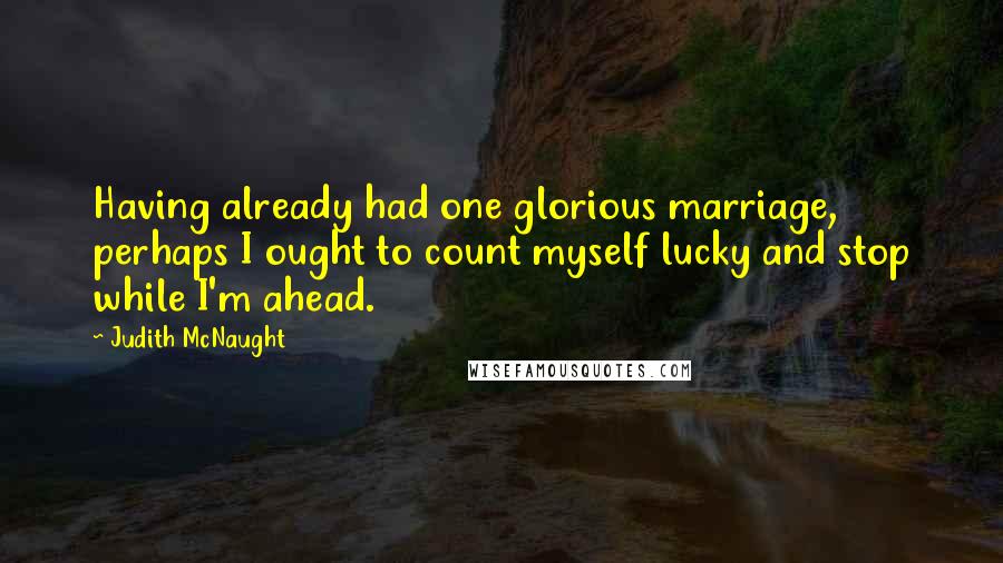 Judith McNaught Quotes: Having already had one glorious marriage, perhaps I ought to count myself lucky and stop while I'm ahead.