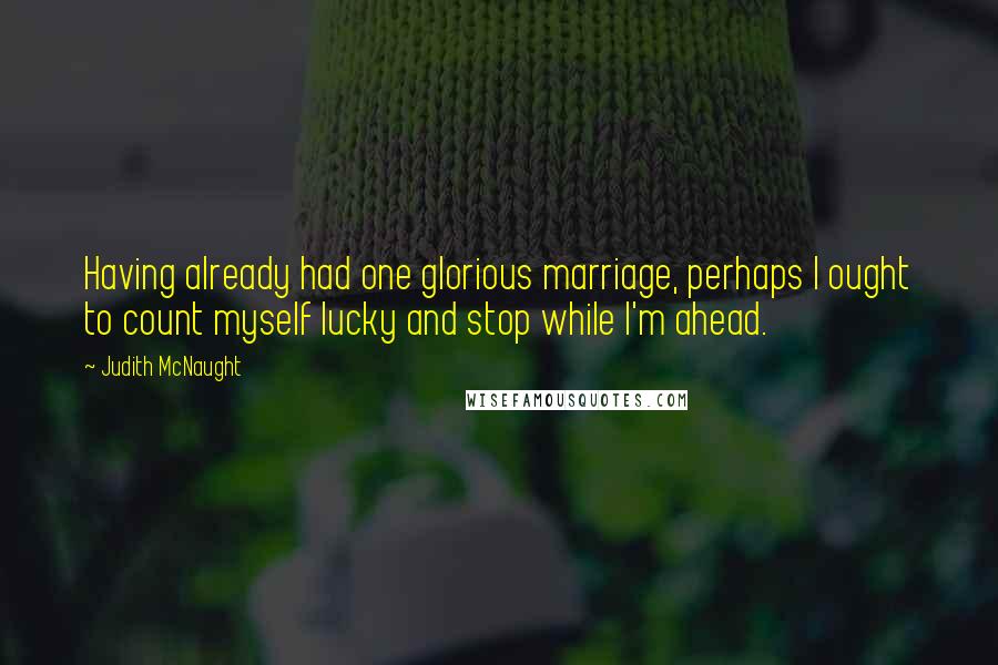 Judith McNaught Quotes: Having already had one glorious marriage, perhaps I ought to count myself lucky and stop while I'm ahead.