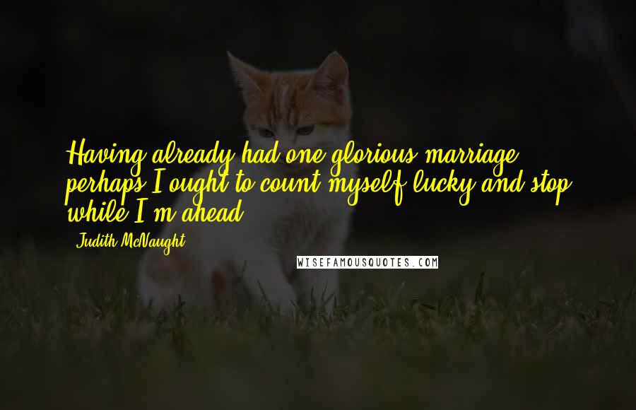 Judith McNaught Quotes: Having already had one glorious marriage, perhaps I ought to count myself lucky and stop while I'm ahead.