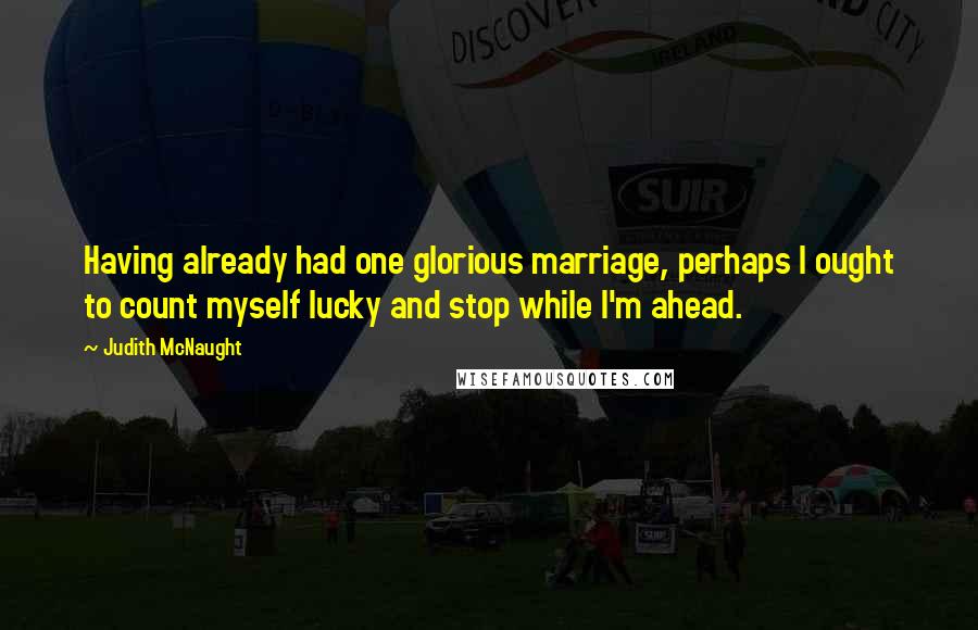 Judith McNaught Quotes: Having already had one glorious marriage, perhaps I ought to count myself lucky and stop while I'm ahead.