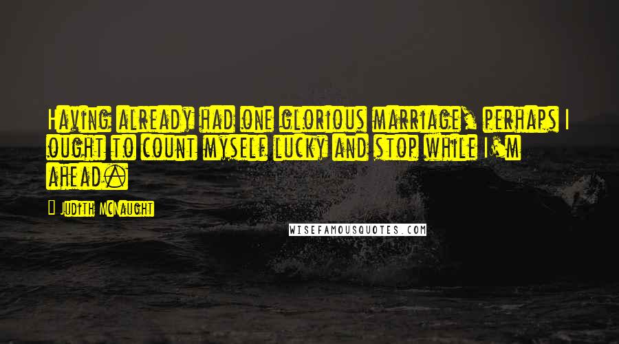 Judith McNaught Quotes: Having already had one glorious marriage, perhaps I ought to count myself lucky and stop while I'm ahead.