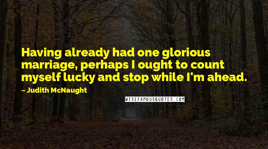 Judith McNaught Quotes: Having already had one glorious marriage, perhaps I ought to count myself lucky and stop while I'm ahead.