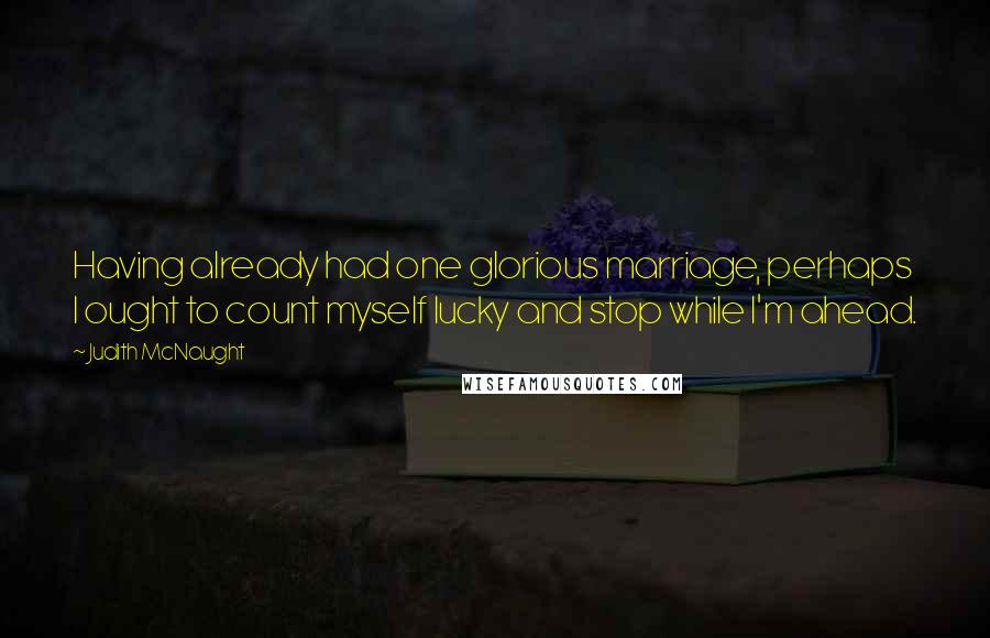 Judith McNaught Quotes: Having already had one glorious marriage, perhaps I ought to count myself lucky and stop while I'm ahead.