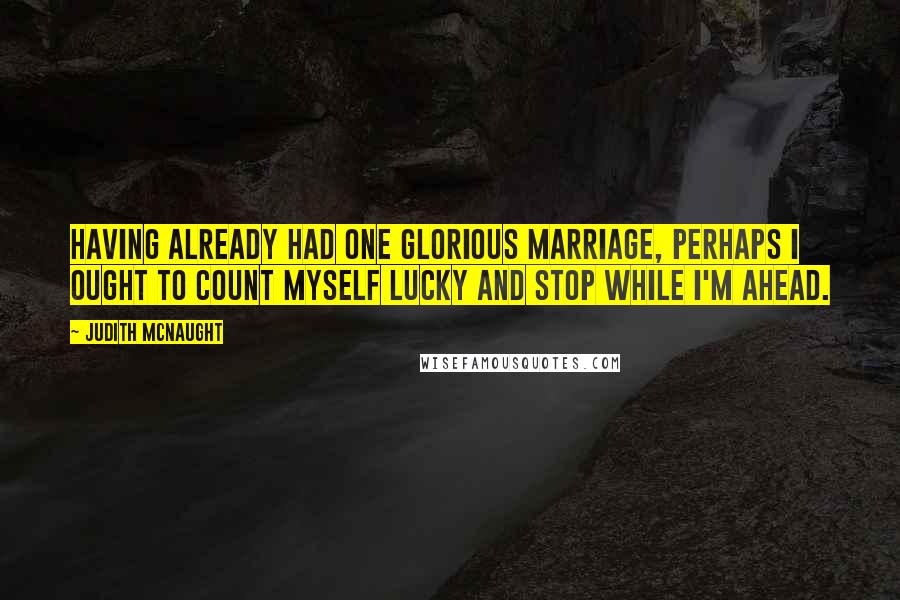 Judith McNaught Quotes: Having already had one glorious marriage, perhaps I ought to count myself lucky and stop while I'm ahead.