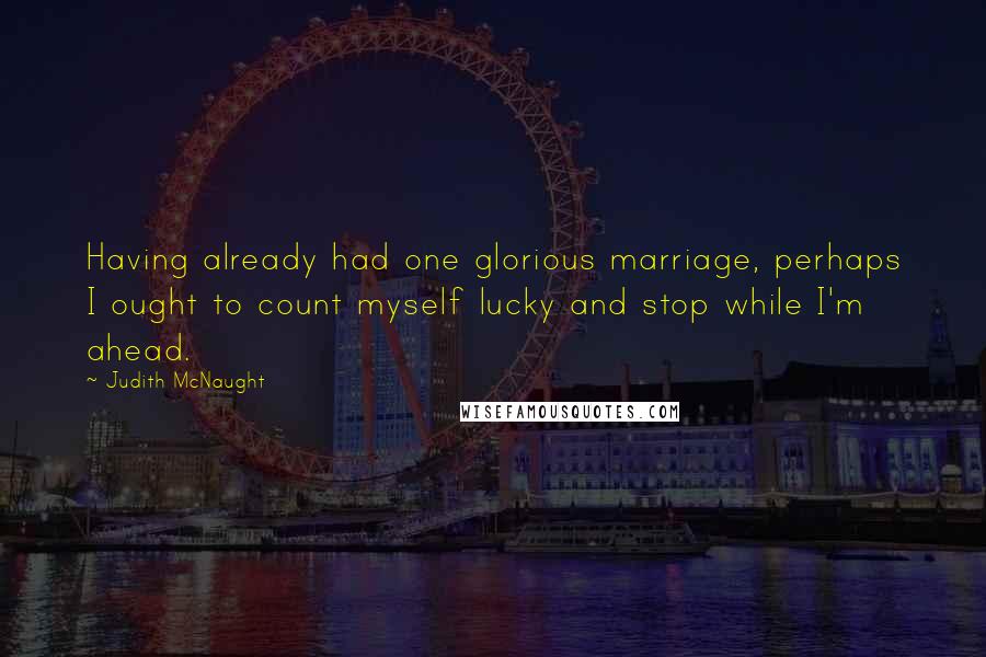 Judith McNaught Quotes: Having already had one glorious marriage, perhaps I ought to count myself lucky and stop while I'm ahead.