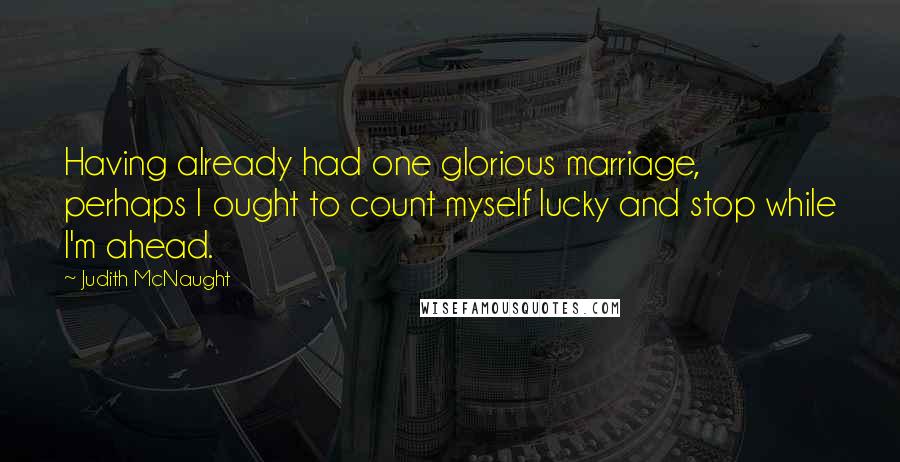 Judith McNaught Quotes: Having already had one glorious marriage, perhaps I ought to count myself lucky and stop while I'm ahead.