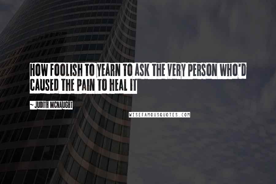 Judith McNaught Quotes: How foolish to yearn to ask the very person who'd caused the pain to heal it