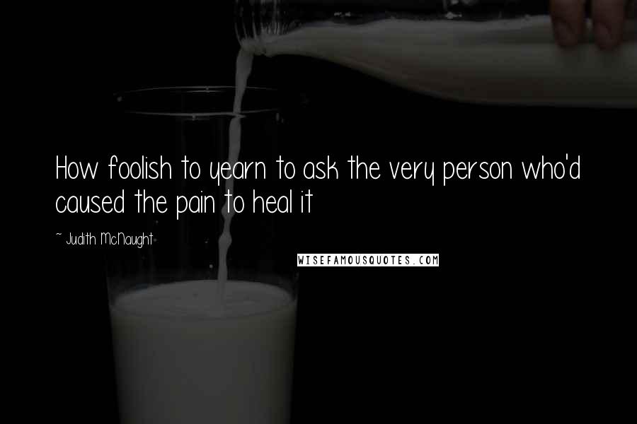 Judith McNaught Quotes: How foolish to yearn to ask the very person who'd caused the pain to heal it