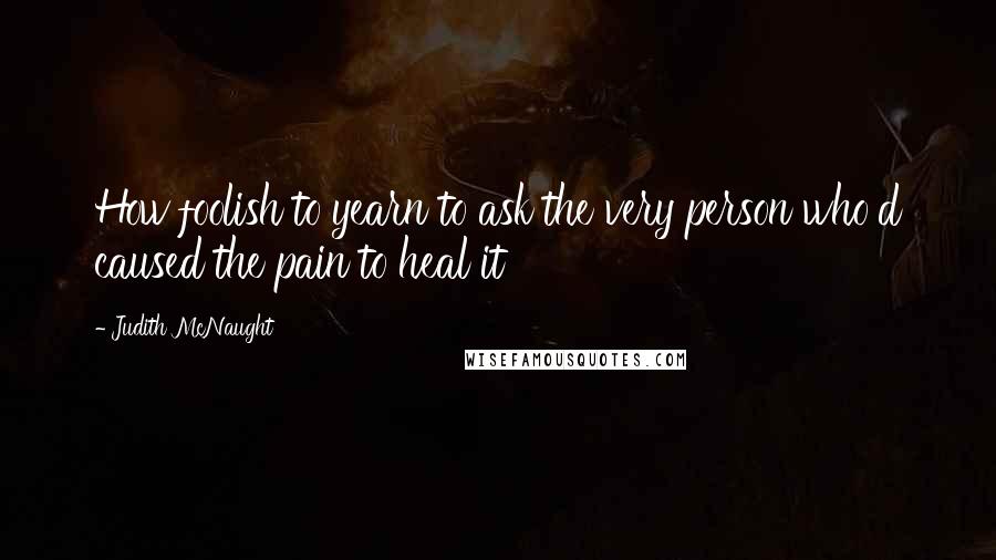 Judith McNaught Quotes: How foolish to yearn to ask the very person who'd caused the pain to heal it