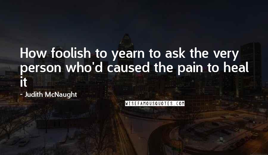 Judith McNaught Quotes: How foolish to yearn to ask the very person who'd caused the pain to heal it