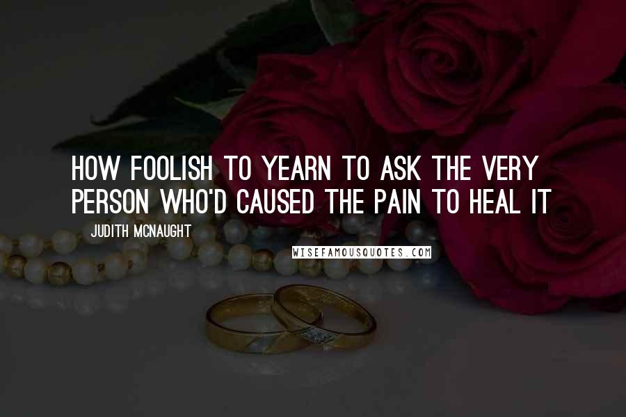Judith McNaught Quotes: How foolish to yearn to ask the very person who'd caused the pain to heal it
