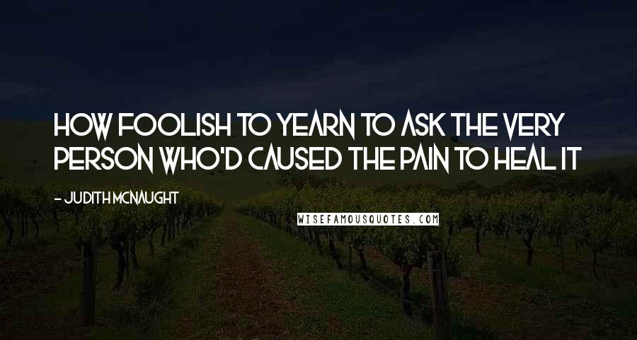 Judith McNaught Quotes: How foolish to yearn to ask the very person who'd caused the pain to heal it