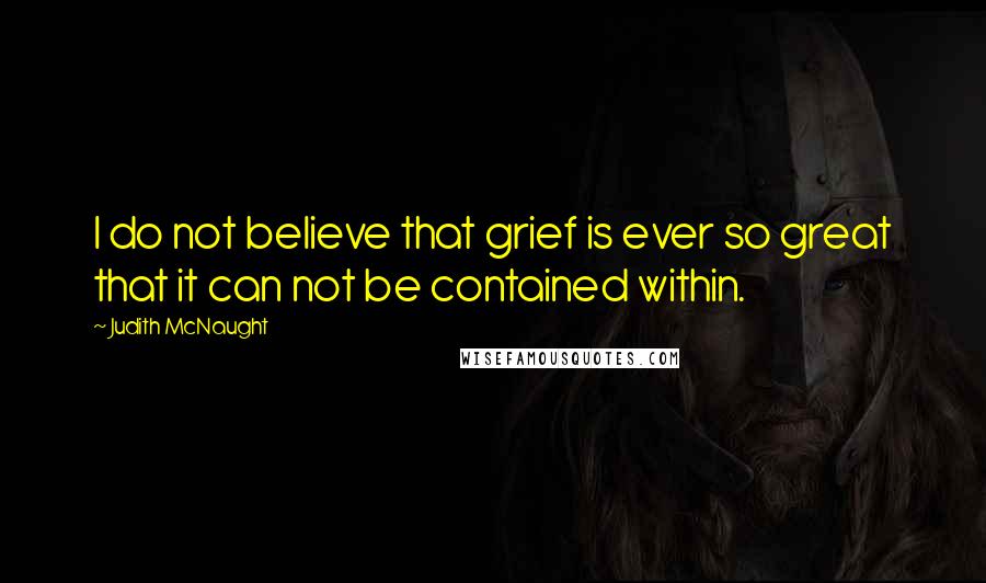 Judith McNaught Quotes: I do not believe that grief is ever so great that it can not be contained within.