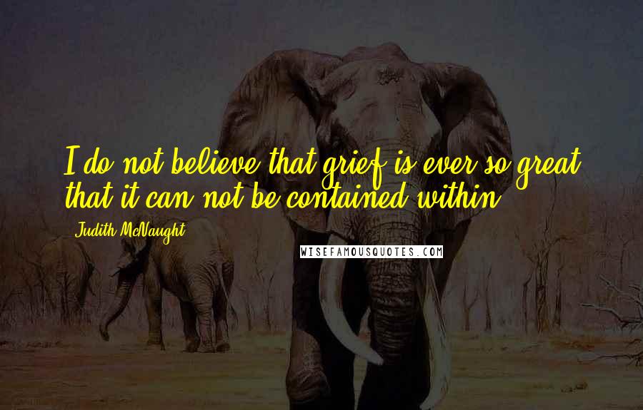 Judith McNaught Quotes: I do not believe that grief is ever so great that it can not be contained within.