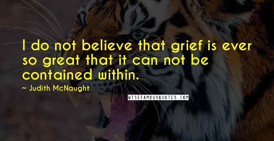 Judith McNaught Quotes: I do not believe that grief is ever so great that it can not be contained within.