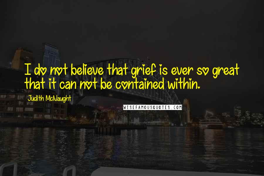 Judith McNaught Quotes: I do not believe that grief is ever so great that it can not be contained within.