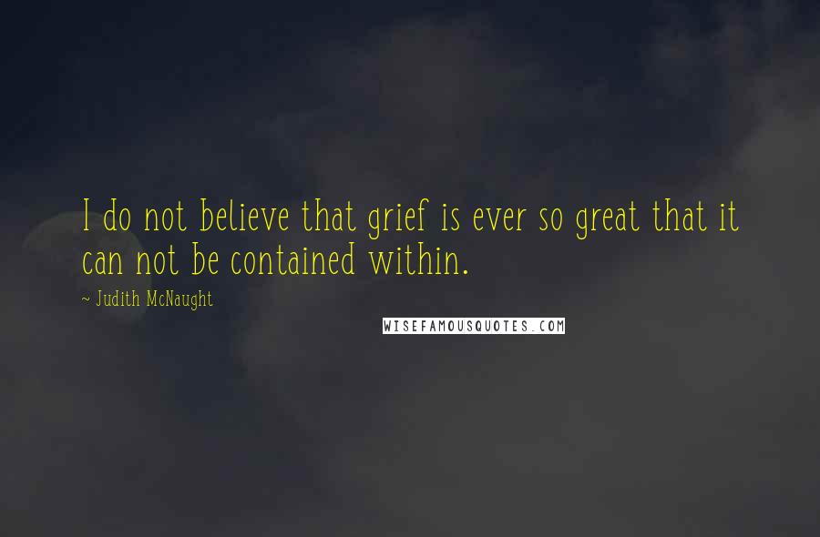 Judith McNaught Quotes: I do not believe that grief is ever so great that it can not be contained within.