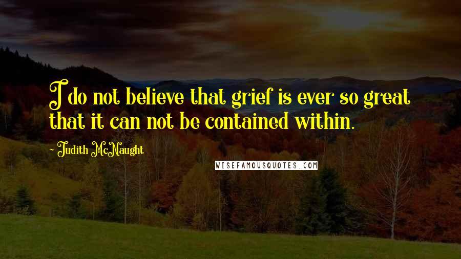 Judith McNaught Quotes: I do not believe that grief is ever so great that it can not be contained within.