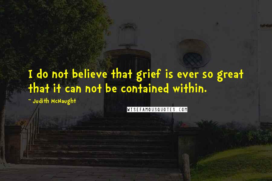Judith McNaught Quotes: I do not believe that grief is ever so great that it can not be contained within.