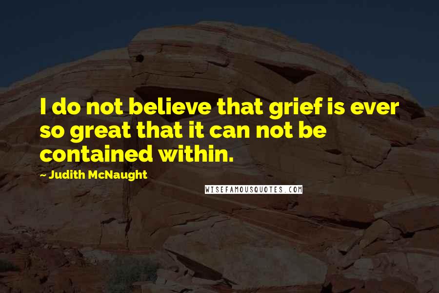 Judith McNaught Quotes: I do not believe that grief is ever so great that it can not be contained within.