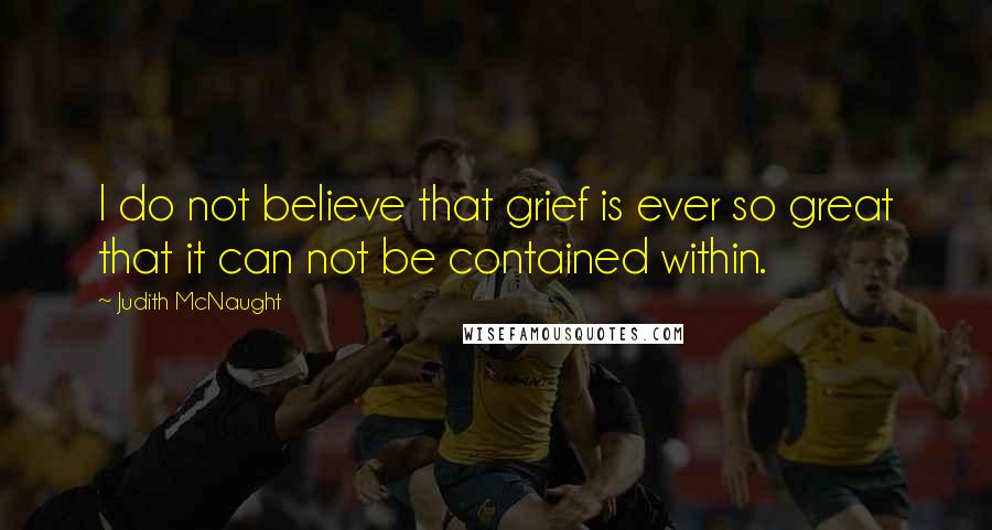 Judith McNaught Quotes: I do not believe that grief is ever so great that it can not be contained within.