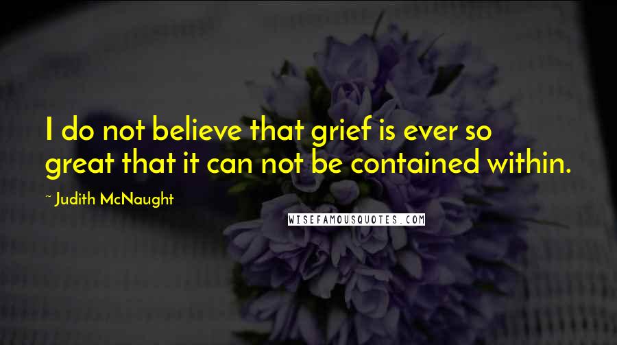 Judith McNaught Quotes: I do not believe that grief is ever so great that it can not be contained within.