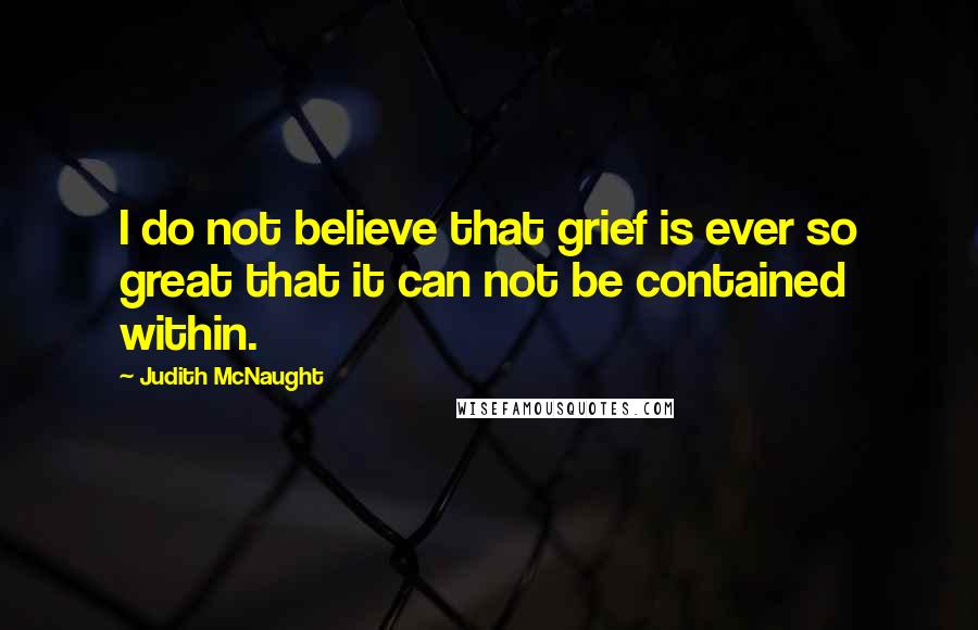 Judith McNaught Quotes: I do not believe that grief is ever so great that it can not be contained within.