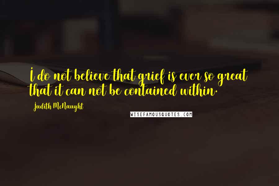 Judith McNaught Quotes: I do not believe that grief is ever so great that it can not be contained within.