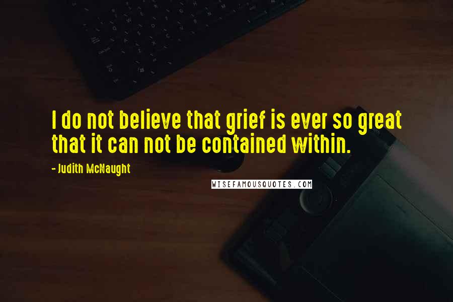 Judith McNaught Quotes: I do not believe that grief is ever so great that it can not be contained within.