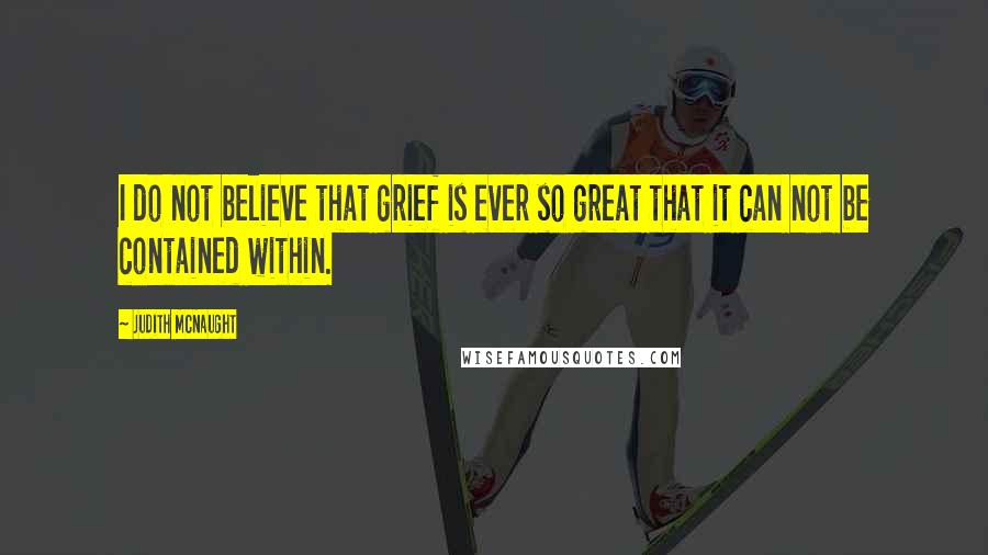 Judith McNaught Quotes: I do not believe that grief is ever so great that it can not be contained within.