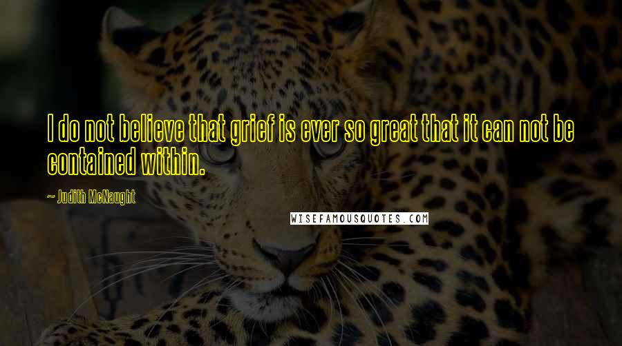 Judith McNaught Quotes: I do not believe that grief is ever so great that it can not be contained within.