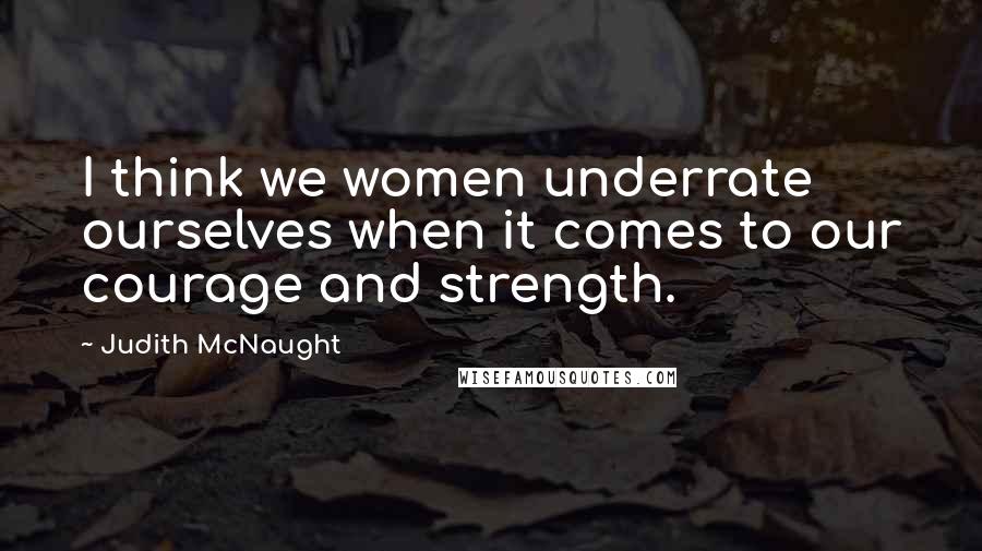 Judith McNaught Quotes: I think we women underrate ourselves when it comes to our courage and strength.