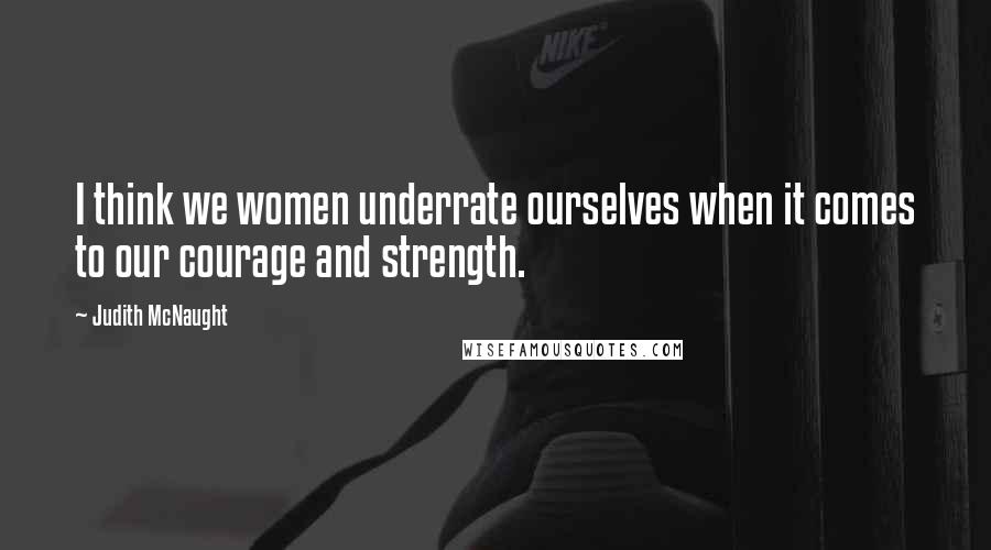 Judith McNaught Quotes: I think we women underrate ourselves when it comes to our courage and strength.