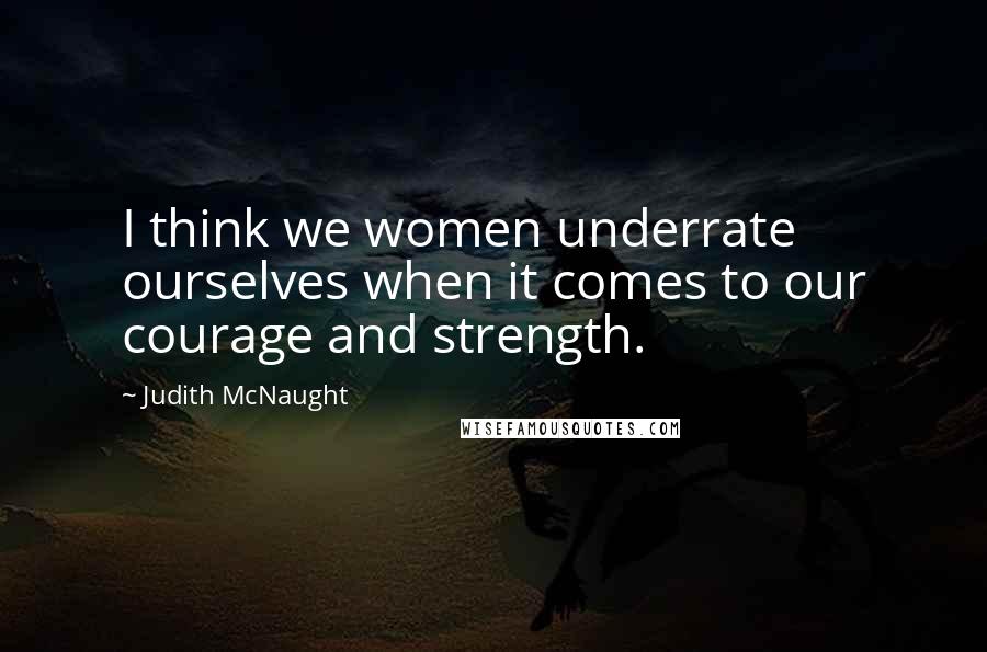 Judith McNaught Quotes: I think we women underrate ourselves when it comes to our courage and strength.