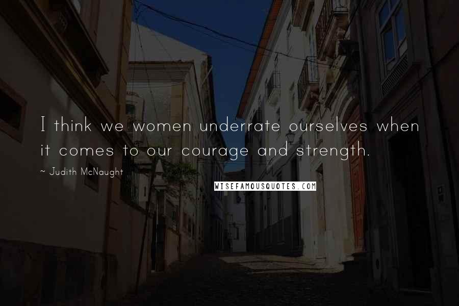 Judith McNaught Quotes: I think we women underrate ourselves when it comes to our courage and strength.