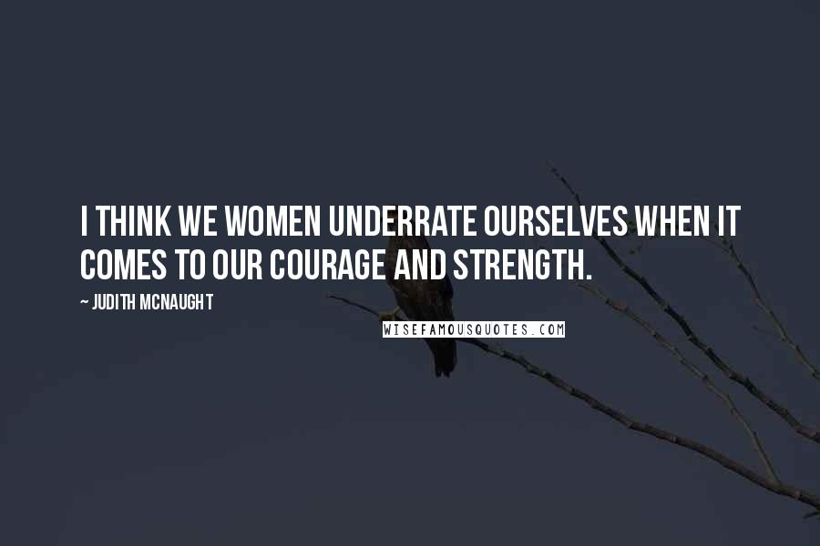 Judith McNaught Quotes: I think we women underrate ourselves when it comes to our courage and strength.