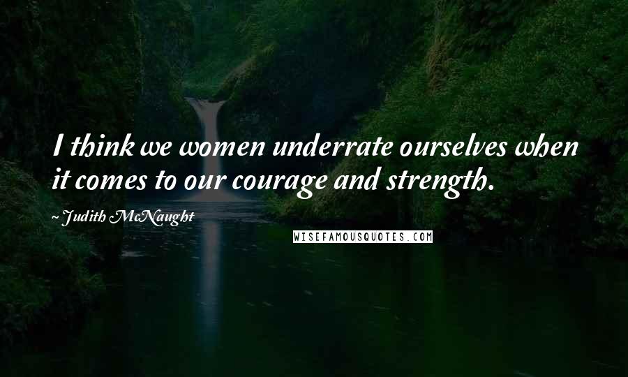 Judith McNaught Quotes: I think we women underrate ourselves when it comes to our courage and strength.