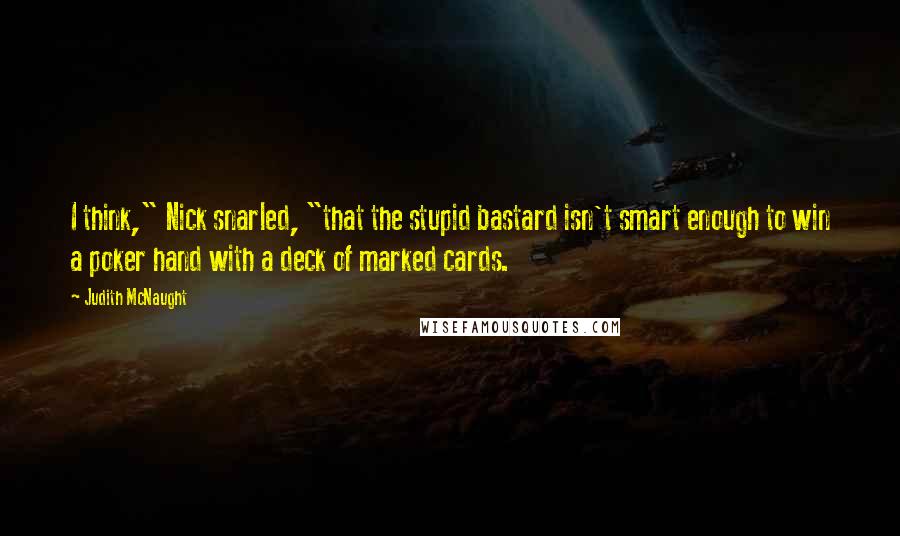 Judith McNaught Quotes: I think," Nick snarled, "that the stupid bastard isn't smart enough to win a poker hand with a deck of marked cards.