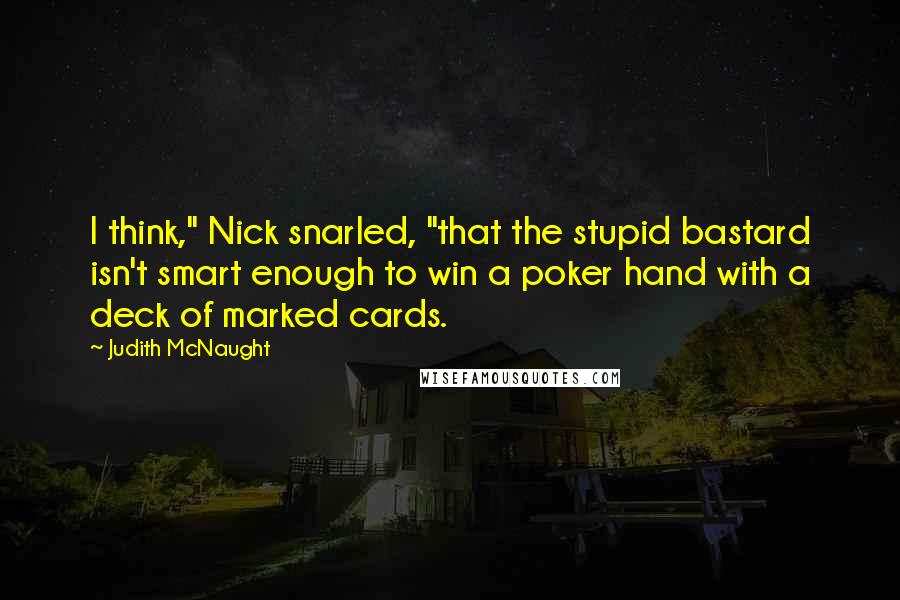 Judith McNaught Quotes: I think," Nick snarled, "that the stupid bastard isn't smart enough to win a poker hand with a deck of marked cards.