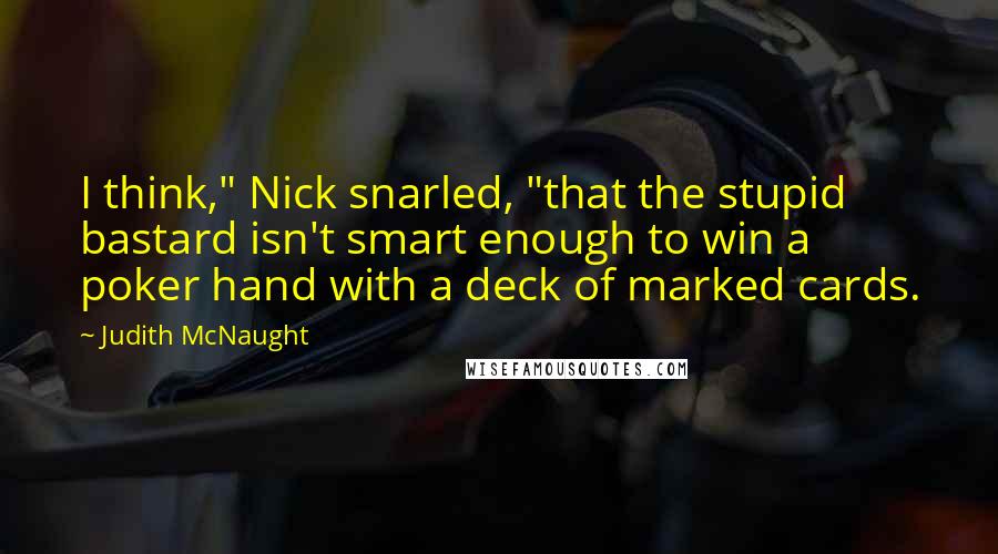 Judith McNaught Quotes: I think," Nick snarled, "that the stupid bastard isn't smart enough to win a poker hand with a deck of marked cards.