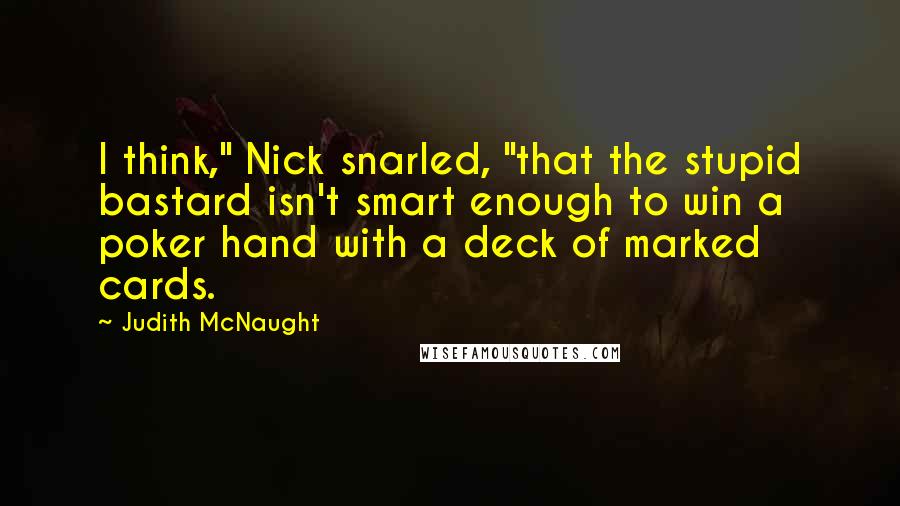 Judith McNaught Quotes: I think," Nick snarled, "that the stupid bastard isn't smart enough to win a poker hand with a deck of marked cards.