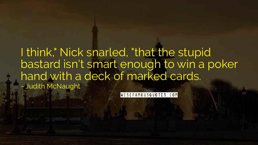 Judith McNaught Quotes: I think," Nick snarled, "that the stupid bastard isn't smart enough to win a poker hand with a deck of marked cards.