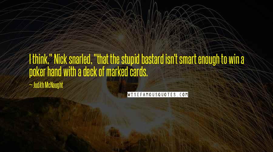 Judith McNaught Quotes: I think," Nick snarled, "that the stupid bastard isn't smart enough to win a poker hand with a deck of marked cards.