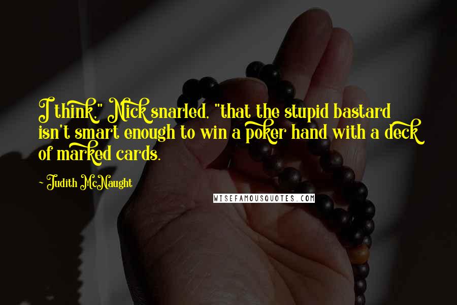 Judith McNaught Quotes: I think," Nick snarled, "that the stupid bastard isn't smart enough to win a poker hand with a deck of marked cards.