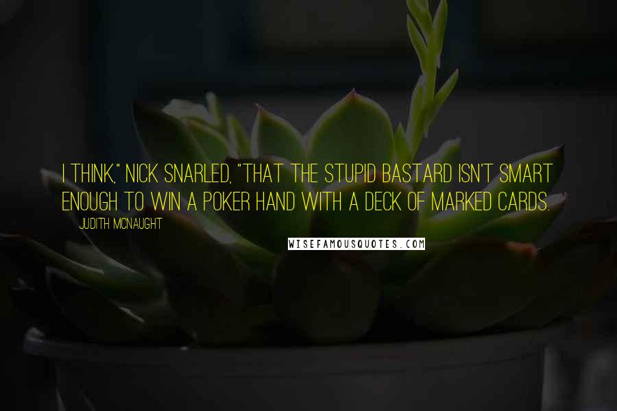 Judith McNaught Quotes: I think," Nick snarled, "that the stupid bastard isn't smart enough to win a poker hand with a deck of marked cards.