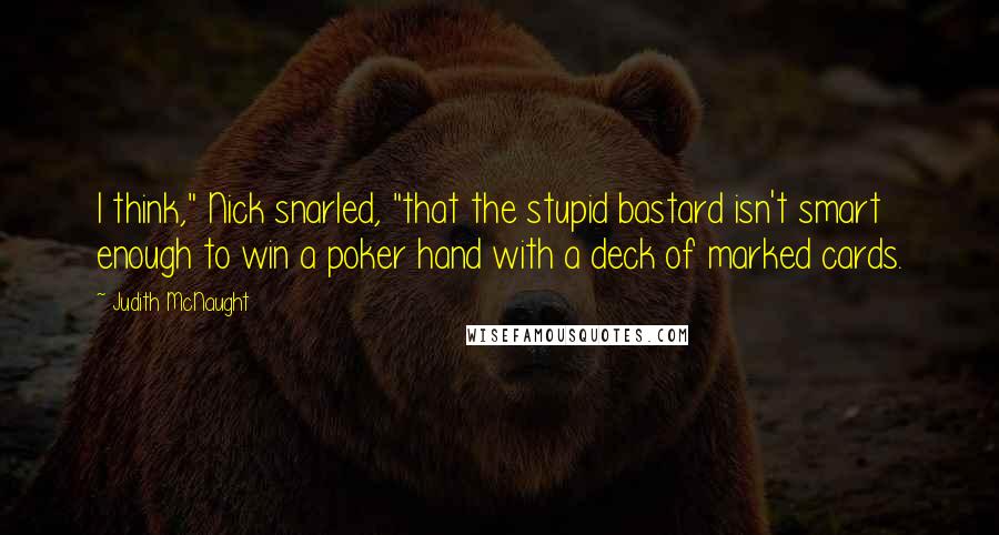 Judith McNaught Quotes: I think," Nick snarled, "that the stupid bastard isn't smart enough to win a poker hand with a deck of marked cards.