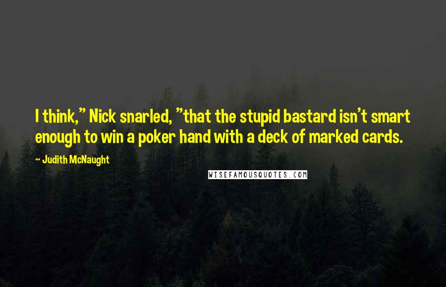 Judith McNaught Quotes: I think," Nick snarled, "that the stupid bastard isn't smart enough to win a poker hand with a deck of marked cards.