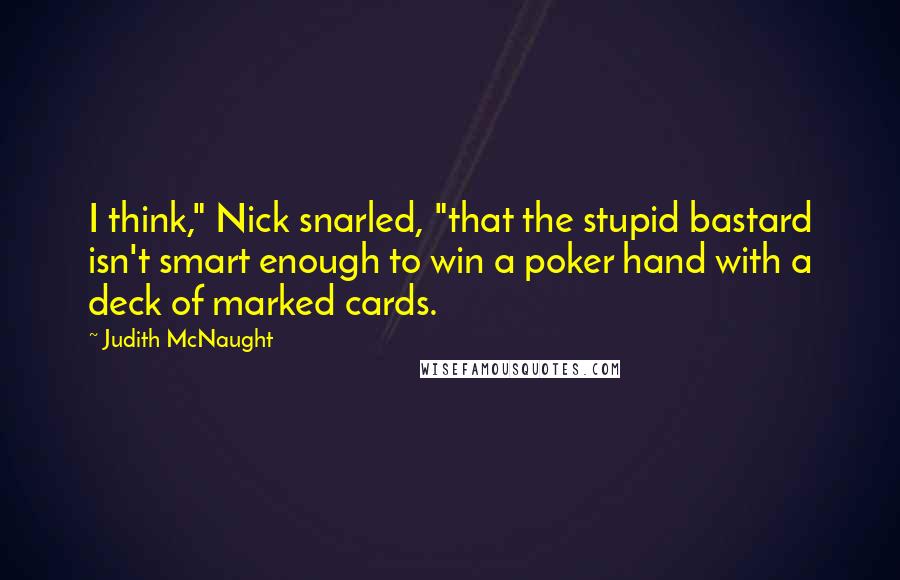 Judith McNaught Quotes: I think," Nick snarled, "that the stupid bastard isn't smart enough to win a poker hand with a deck of marked cards.