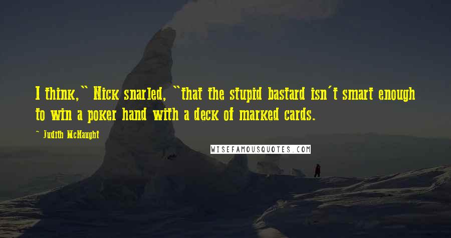 Judith McNaught Quotes: I think," Nick snarled, "that the stupid bastard isn't smart enough to win a poker hand with a deck of marked cards.